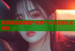 免费网禁暗网国产优质You女资源大全推荐