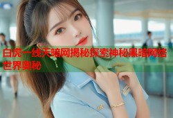 白虎一线天暗网揭秘探索神秘黑暗网络世界奥秘