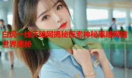 白虎一线天暗网揭秘探索神秘黑暗网络世界奥秘