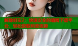 解除好友2：快速安全的暗网下载平台，轻松获取所需资源