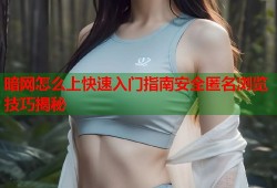 暗网怎么上快速入门指南安全匿名浏览技巧揭秘