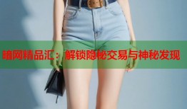 暗网精品汇：解锁隐秘交易与神秘发现