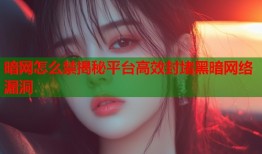 暗网怎么禁揭秘平台高效封堵黑暗网络漏洞
