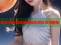 暗区禁网卸载难题轻松解决方法揭秘