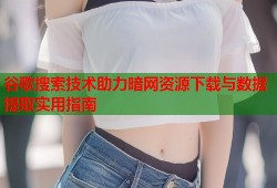 谷歌搜索技术助力暗网资源下载与数据提取实用指南