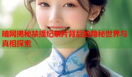 暗网揭秘禁播纪录片背后的隐秘世界与真相探索