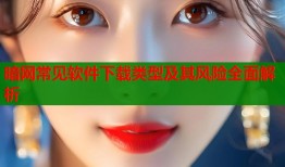 暗网常见软件下载类型及其风险全面解析