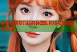 暗区禁网密码破解神器助你轻松解锁隐秘资源