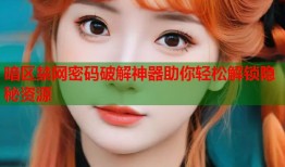 暗区禁网密码破解神器助你轻松解锁隐秘资源