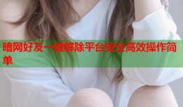 暗网好友一键解除平台安全高效操作简单