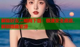 解除好友二暗网下载：极速安全通道，解锁隐藏资源