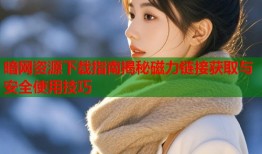 暗网资源下载指南揭秘磁力链接获取与安全使用技巧