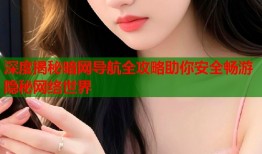 深度揭秘暗网导航全攻略助你安全畅游隐秘网络世界