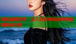 揭秘暗网世界：深入探访神秘的啊啊暗网网站内幕