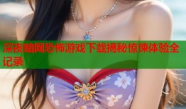 深夜暗网恐怖游戏下载揭秘惊悚体验全记录