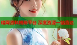 暗网资料揭秘平台 深度资源一站直达