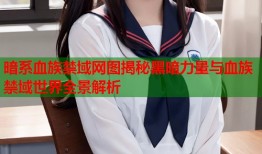 暗系血族禁域网图揭秘黑暗力量与血族禁域世界全景解析