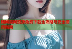 暗网禁网资源免费下载全攻略与安全使用指南