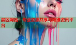 禁区网站：专业资源共享与精准资讯平台