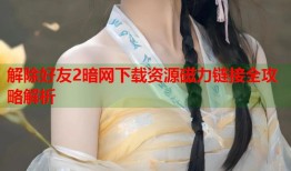 解除好友2暗网下载资源磁力链接全攻略解析