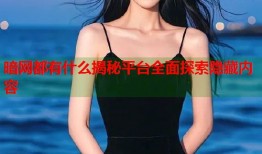 暗网都有什么揭秘平台全面探索隐藏内容