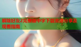 解除好友2完整版中字下载资源分享及观看指南