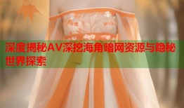 深度揭秘AV深挖海角暗网资源与隐秘世界探索