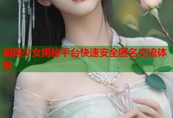 暗网少女揭秘平台快速安全匿名交流体验