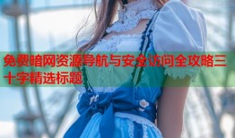 免费暗网资源导航与安全访问全攻略三十字精选标题