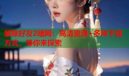 解除好友2暗网：高清资源+多种下载方式，等你来探索