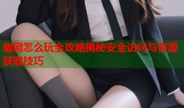暗网怎么玩全攻略揭秘安全访问与资源获取技巧