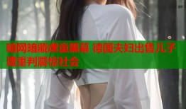 暗网暗藏虐童黑幕 德国夫妇出售儿子遭重判震惊社会