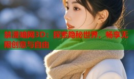 禁漫暗网3D：探索隐秘世界，畅享无限创意与自由