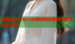暗网禁小幻女行动揭秘网络黑暗世界背后的真相