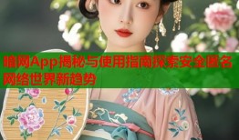 暗网App揭秘与使用指南探索安全匿名网络世界新趋势