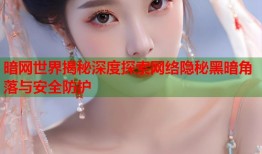暗网世界揭秘深度探索网络隐秘黑暗角落与安全防护