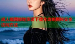 成人暗网禁地资源下载全攻略揭秘安全访问方法