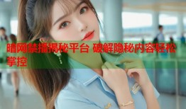 暗网禁播揭秘平台 破解隐秘内容轻松掌控