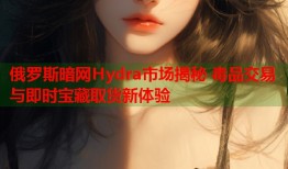 俄罗斯暗网Hydra市场揭秘 毒品交易与即时宝藏取货新体验