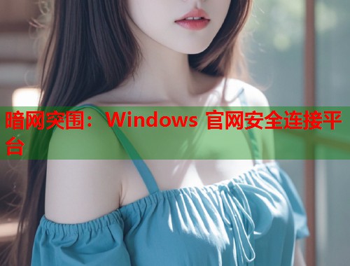 暗网突围：Windows 官网安全连接平台