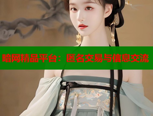 暗网精品平台：匿名交易与信息交流