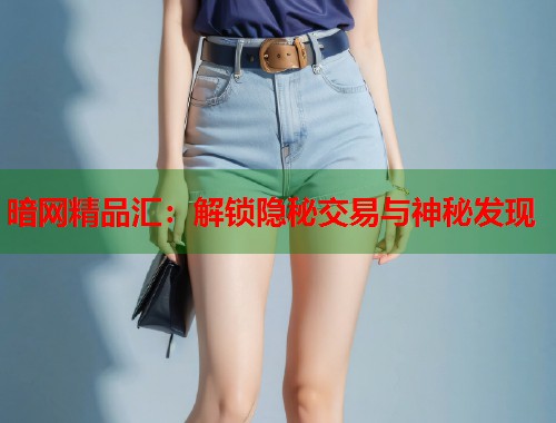 暗网精品汇：解锁隐秘交易与神秘发现