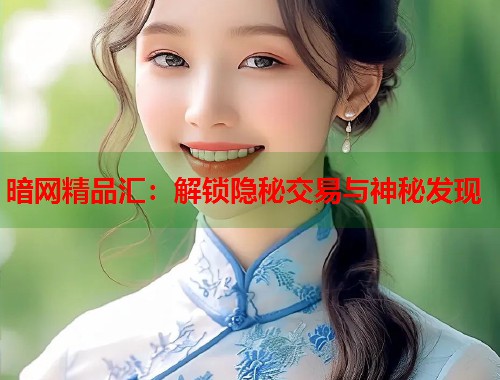 暗网精品汇：解锁隐秘交易与神秘发现