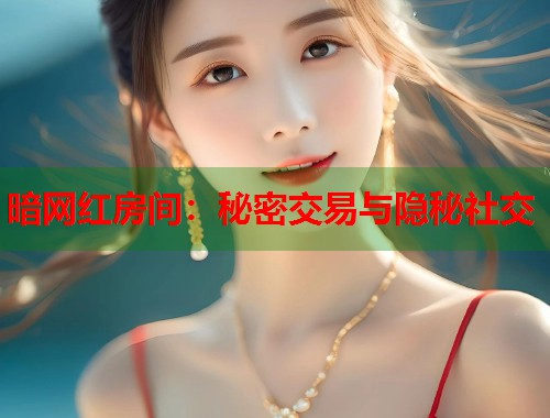 暗网红房间：秘密交易与隐秘社交