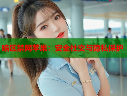 暗区禁网苹果：安全社交与隐私保护