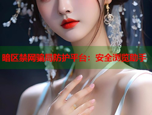 暗区禁网骗局防护平台：安全浏览助手
