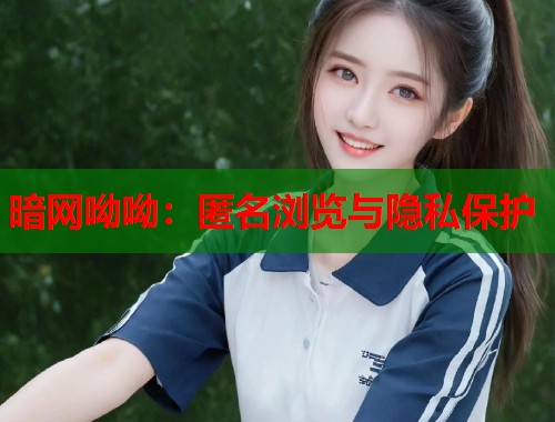 暗网呦呦：匿名浏览与隐私保护