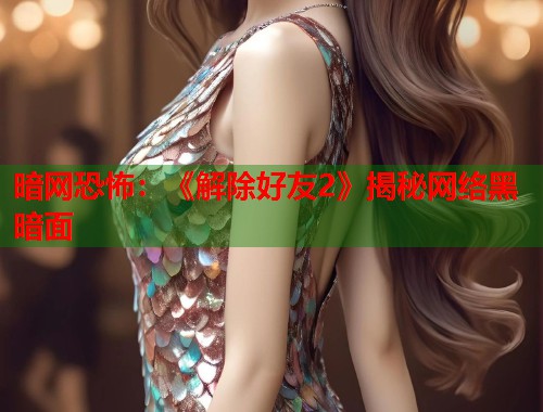 暗网恐怖：《解除好友2》揭秘网络黑暗面