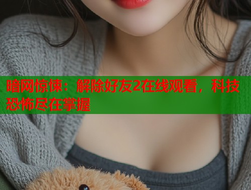 暗网惊悚：解除好友2在线观看，科技恐怖尽在掌握