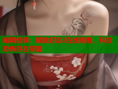 暗网惊悚：解除好友2在线观看，科技恐怖尽在掌握